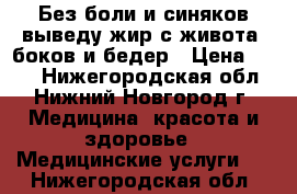 Без боли и синяков выведу жир с живота, боков и бедер › Цена ­ 200 - Нижегородская обл., Нижний Новгород г. Медицина, красота и здоровье » Медицинские услуги   . Нижегородская обл.